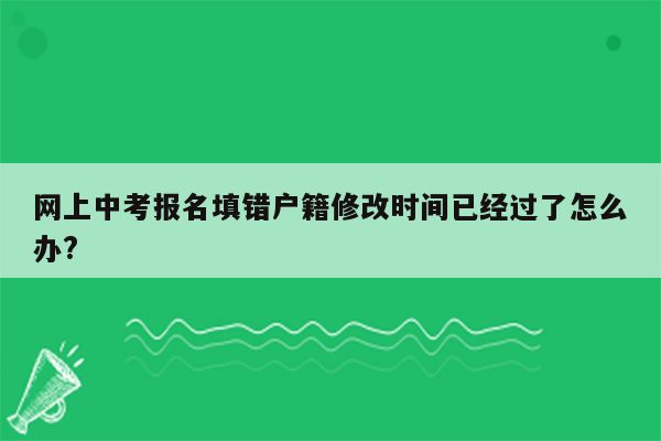 网上中考报名填错户籍修改时间已经过了怎么办?