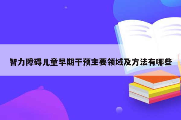 智力障碍儿童早期干预主要领域及方法有哪些