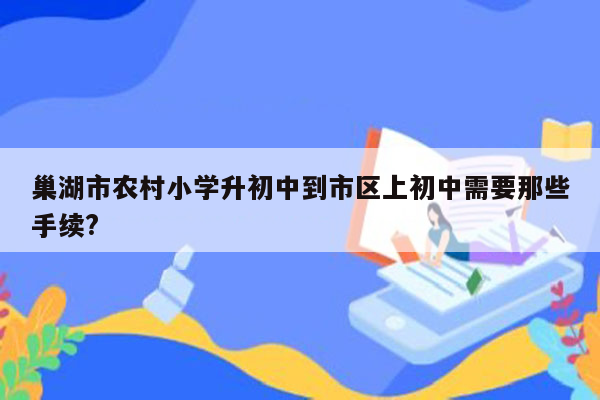 巢湖市农村小学升初中到市区上初中需要那些手续?