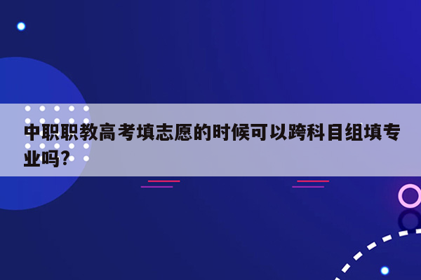 中职职教高考填志愿的时候可以跨科目组填专业吗?