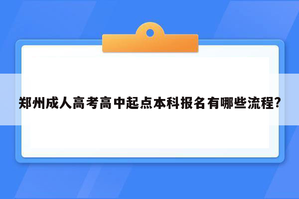 郑州成人高考高中起点本科报名有哪些流程?