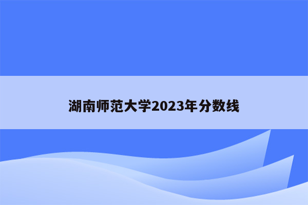 湖南师范大学2023年分数线