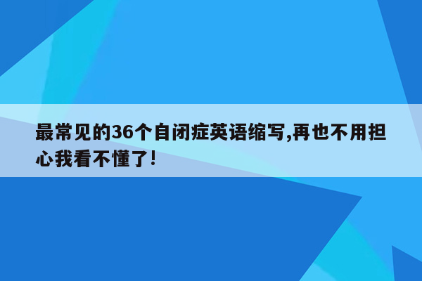 最常见的36个自闭症英语缩写,再也不用担心我看不懂了!