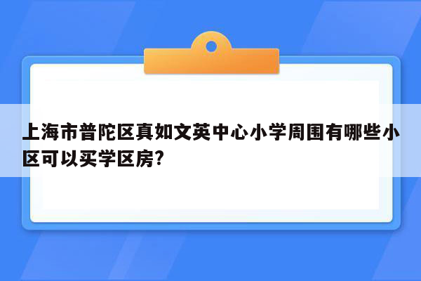 上海市普陀区真如文英中心小学周围有哪些小区可以买学区房?