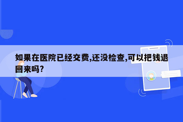 如果在医院已经交费,还没检查,可以把钱退回来吗?