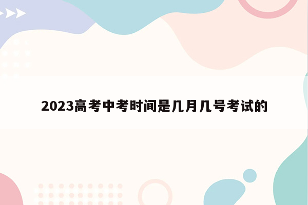 2023高考中考时间是几月几号考试的