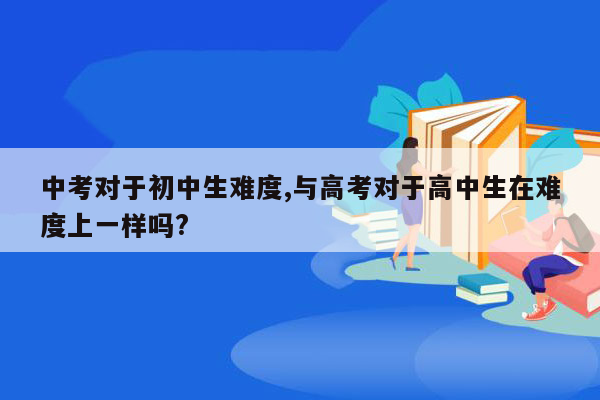 中考对于初中生难度,与高考对于高中生在难度上一样吗?