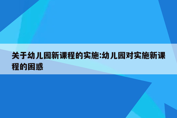 关于幼儿园新课程的实施:幼儿园对实施新课程的困惑