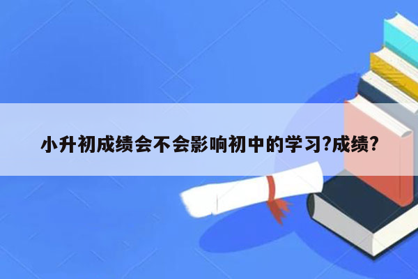 小升初成绩会不会影响初中的学习?成绩?