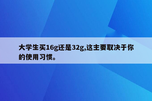 大学生买16g还是32g,这主要取决于你的使用习惯。