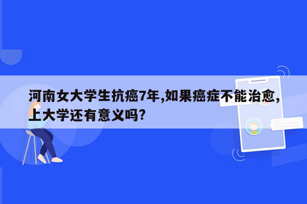 河南女大学生抗癌7年,如果癌症不能治愈,上大学还有意义吗?