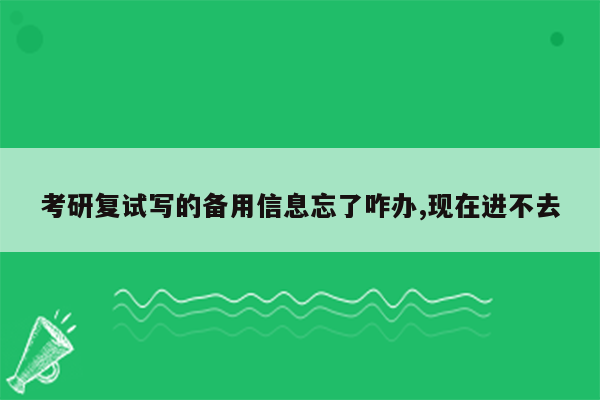 考研复试写的备用信息忘了咋办,现在进不去