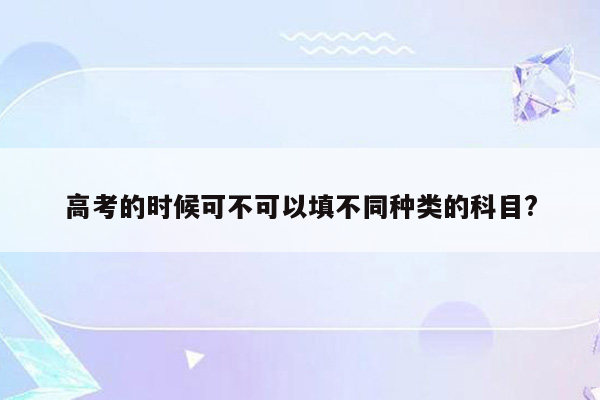 高考的时候可不可以填不同种类的科目?