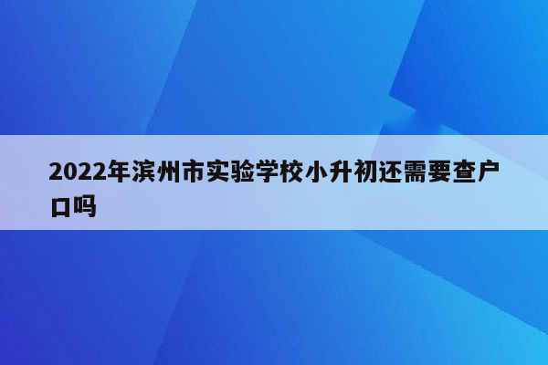 2022年滨州市实验学校小升初还需要查户口吗