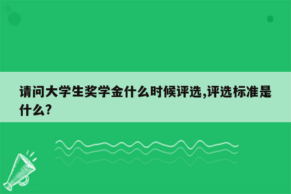 请问大学生奖学金什么时候评选,评选标准是什么?