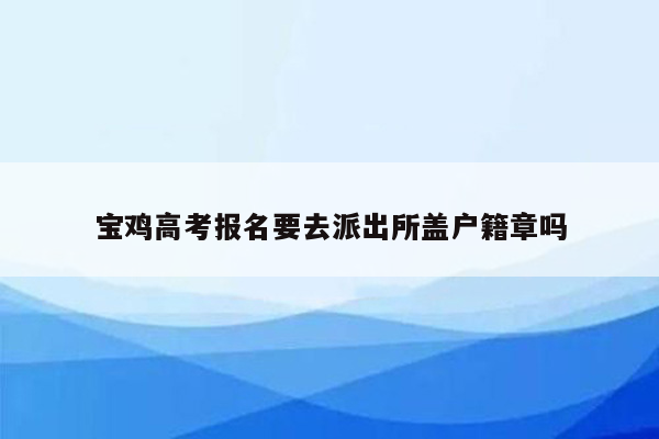 宝鸡高考报名要去派出所盖户籍章吗