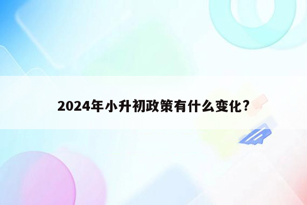 2024年小升初政策有什么变化?