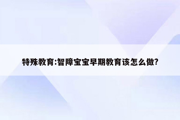 特殊教育:智障宝宝早期教育该怎么做?