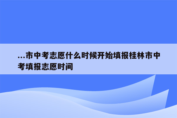 ...市中考志愿什么时候开始填报桂林市中考填报志愿时间