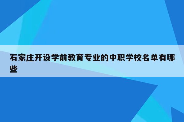 石家庄开设学前教育专业的中职学校名单有哪些