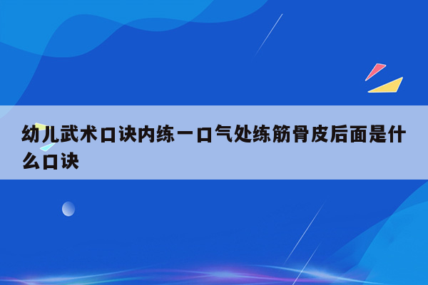 幼儿武术口诀内练一口气处练筋骨皮后面是什么口诀