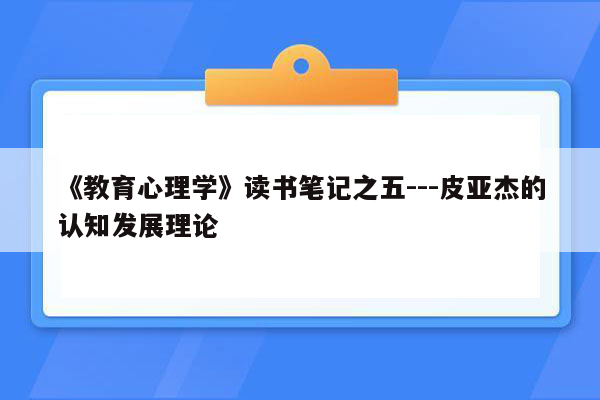 《教育心理学》读书笔记之五---皮亚杰的认知发展理论