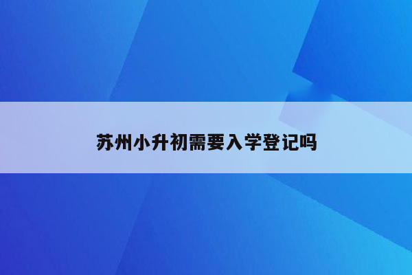 苏州小升初需要入学登记吗