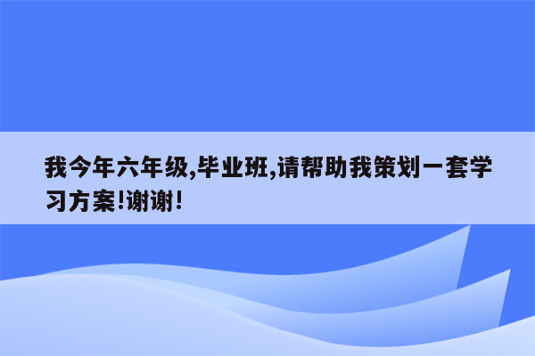 我今年六年级,毕业班,请帮助我策划一套学习方案!谢谢!