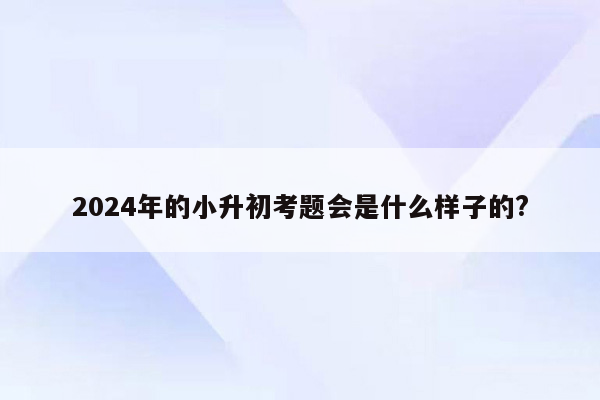 2024年的小升初考题会是什么样子的?