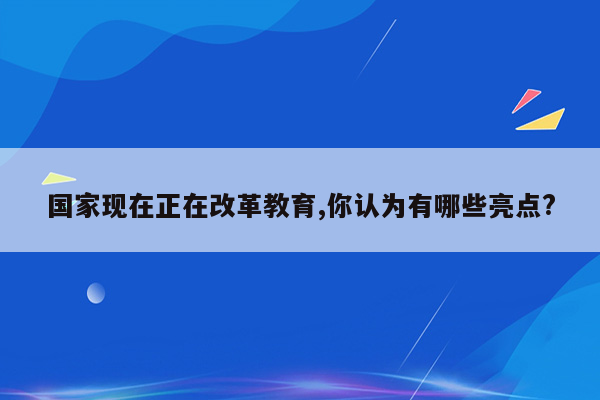 国家现在正在改革教育,你认为有哪些亮点?