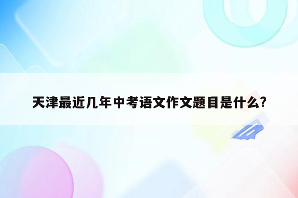 天津最近几年中考语文作文题目是什么?