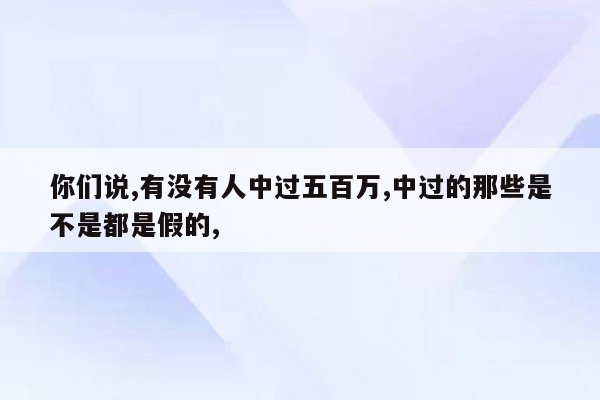 你们说,有没有人中过五百万,中过的那些是不是都是假的,