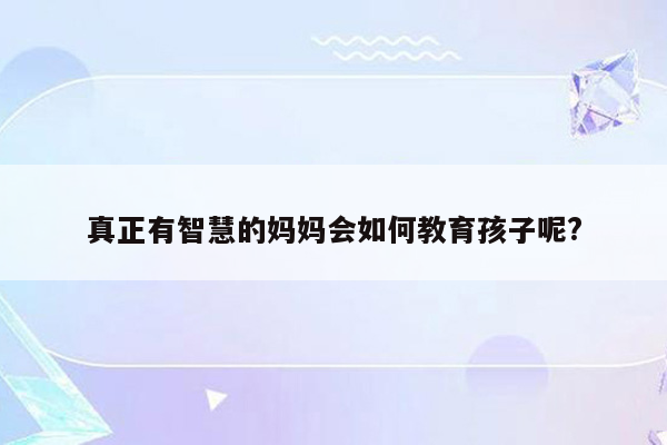 真正有智慧的妈妈会如何教育孩子呢?