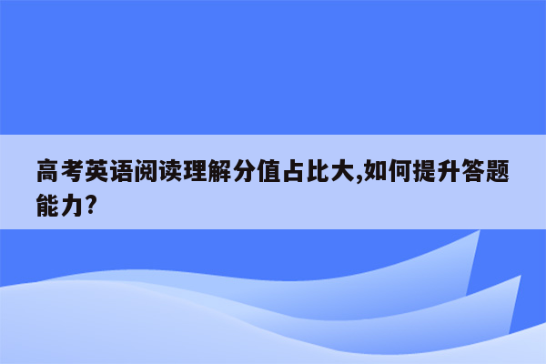 高考英语阅读理解分值占比大,如何提升答题能力?