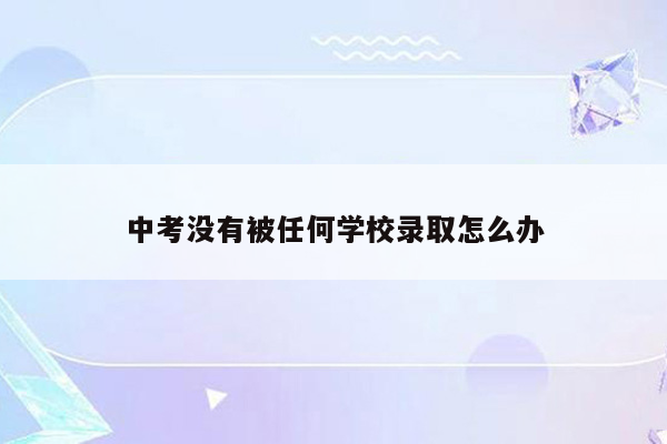 中考没有被任何学校录取怎么办