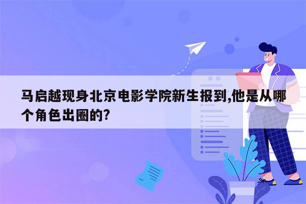 马启越现身北京电影学院新生报到,他是从哪个角色出圈的?