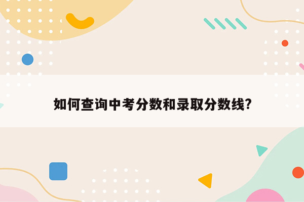 如何查询中考分数和录取分数线?