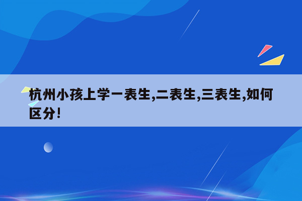 杭州小孩上学一表生,二表生,三表生,如何区分!