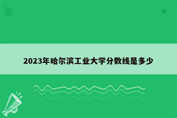 2023年哈尔滨工业大学分数线是多少