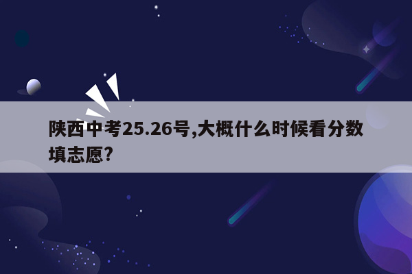 陕西中考25.26号,大概什么时候看分数填志愿?