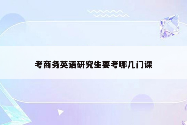 考商务英语研究生要考哪几门课