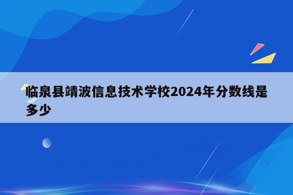 临泉县靖波信息技术学校2024年分数线是多少