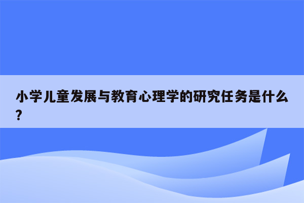 小学儿童发展与教育心理学的研究任务是什么?