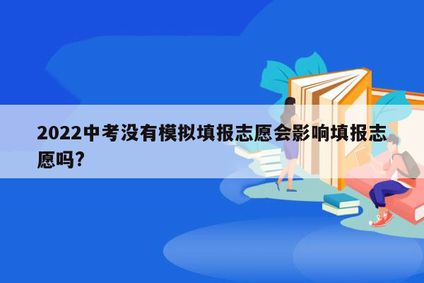 2022中考没有模拟填报志愿会影响填报志愿吗?