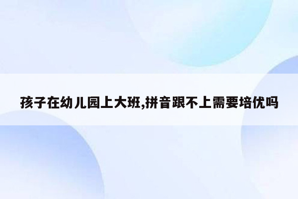 孩子在幼儿园上大班,拼音跟不上需要培优吗