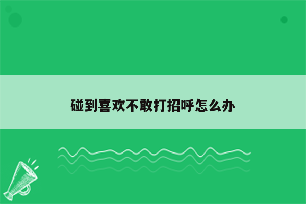 碰到喜欢不敢打招呼怎么办