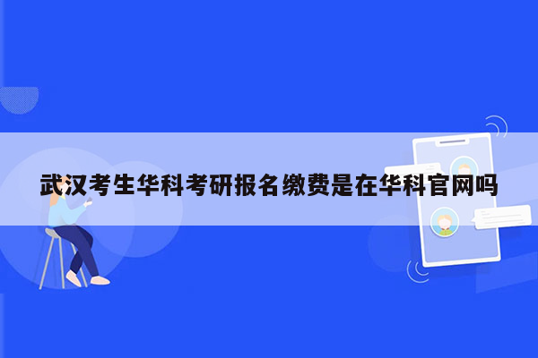 武汉考生华科考研报名缴费是在华科官网吗