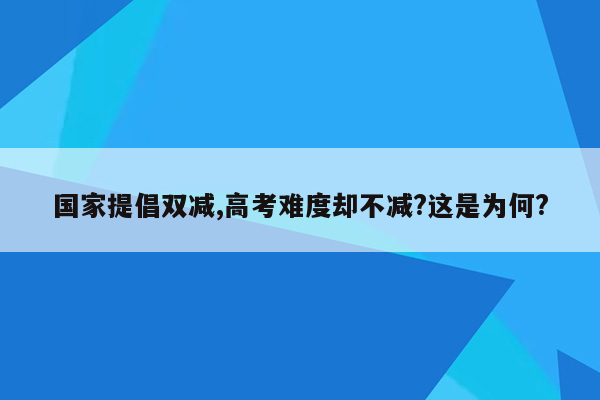 国家提倡双减,高考难度却不减?这是为何?