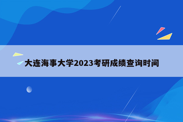 大连海事大学2023考研成绩查询时间