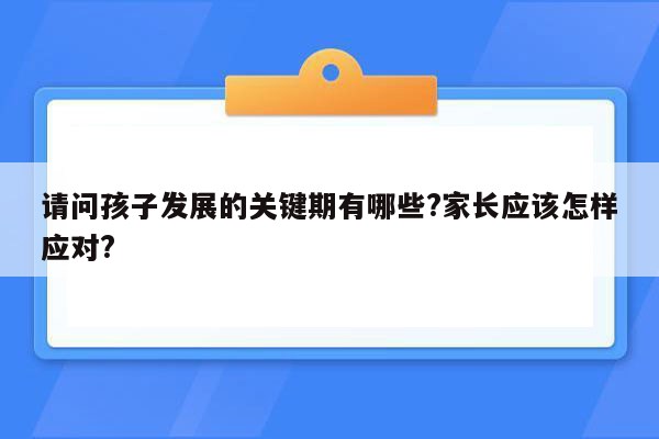 请问孩子发展的关键期有哪些?家长应该怎样应对?